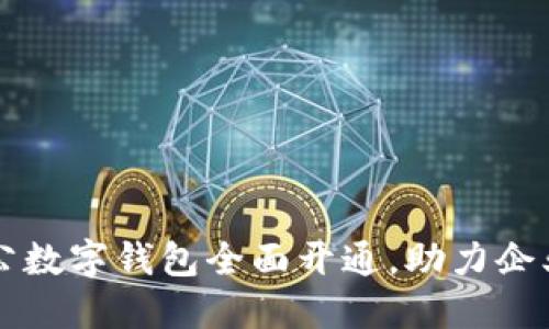 工商银行对公数字钱包全面开通，助力企业数字化转型