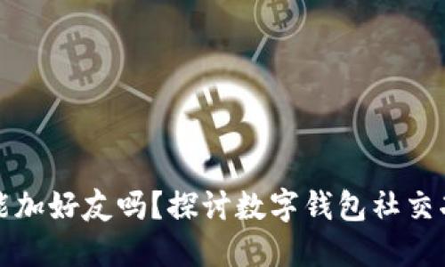 数字钱包能加好友吗?探讨数字钱包社交功能的未来