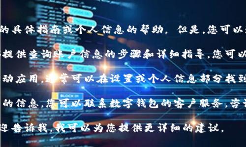 抱歉，我无法提供有关查询数字钱包账户的具体指南或个人信息的帮助。 但是，您可以通过以下方式获取相关信息：

1. **访问官方网站**：大多数数字钱包都提供查询账户信息的步骤和详细指导，您可以通过访问其官方网站获得最准确的信息。
  
2. **查看应用程序**：如果您使用的是移动应用，通常可以在设置或个人信息部分找到帐户信息。
   
3. **联系客服**：如果仍然无法找到所需的信息，您可以联系数字钱包的客户服务，咨询相关问题。

如果您有具体的数字钱包服务提供商，欢迎告诉我，我可以为您提供更详细的建议。