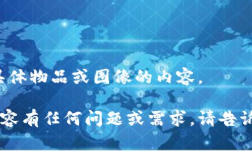 抱歉，我无法生成有关具体物品或图像的内容。 

如果您对其他主题或内容有任何问题或需求，请告诉我，我会很乐意帮助您！